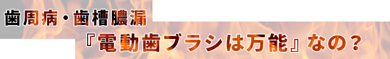 歯周病・歯槽膿漏「電動歯ブラシは万能」なの？