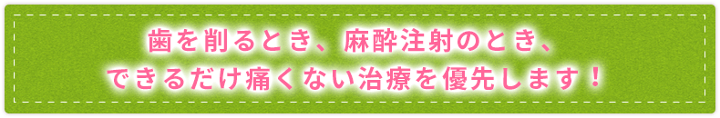 できるだけ痛くない治療を優先します！