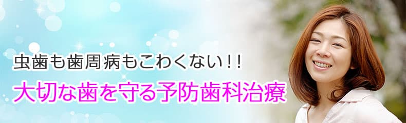 虫歯も歯周病もこわくない！　大切な歯を歯を守る予防歯科治療