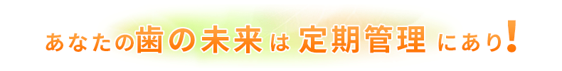 あなたの歯の未来は定期管理にあり！