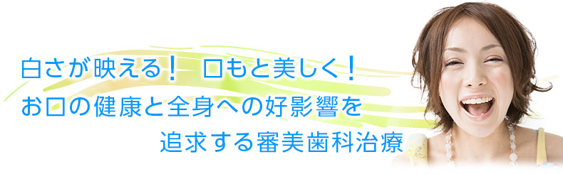 白さが映える！ 口もと美しく！ お口の健康と全身への好影響を追求する審美歯科治療