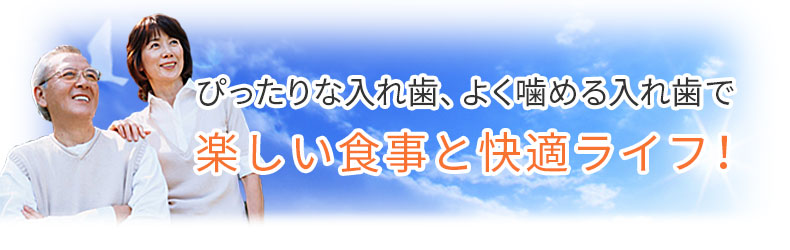 ぴったりな入れ歯、よく噛める入れ歯で楽しい食事と快適ライフ